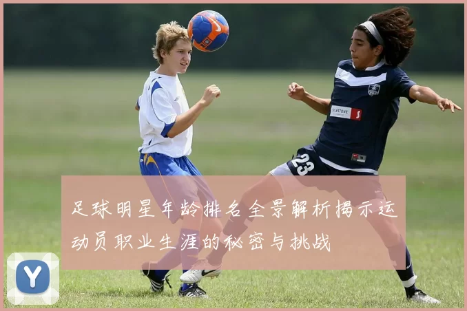 足球明星年龄排名全景解析揭示运动员职业生涯的秘密与挑战