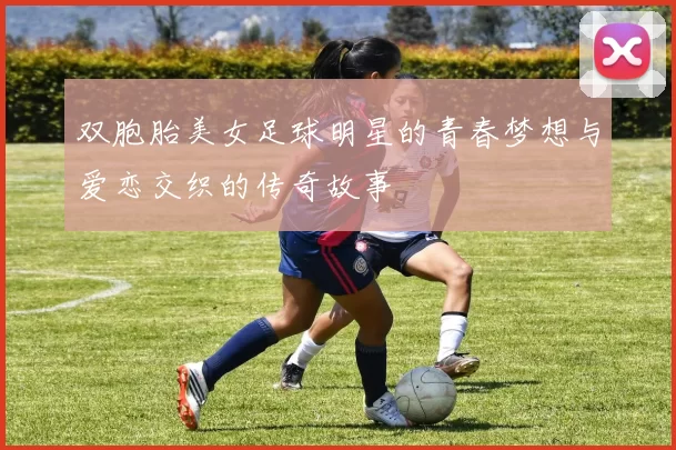 双胞胎美女足球明星的青春梦想与爱恋交织的传奇故事