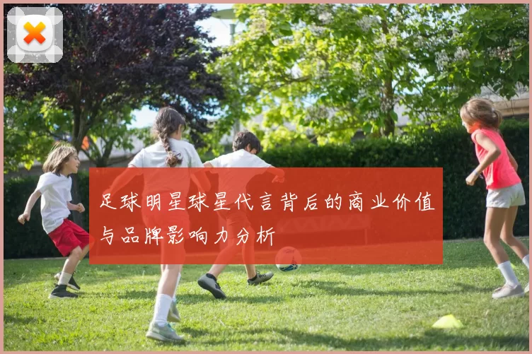 足球明星球星代言背后的商业价值与品牌影响力分析