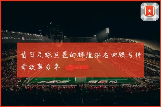 昔日足球巨星的辉煌排名回顾与传奇故事分享