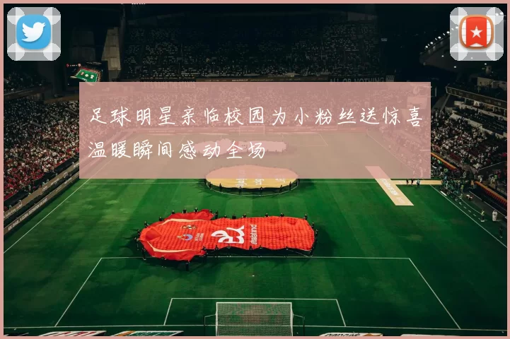 足球明星亲临校园为小粉丝送惊喜温暖瞬间感动全场