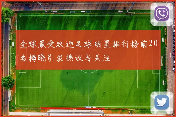 全球最受欢迎足球明星排行榜前20名揭晓引发热议与关注