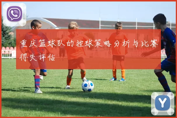 重庆篮球队的控球策略分析与比赛得失评估