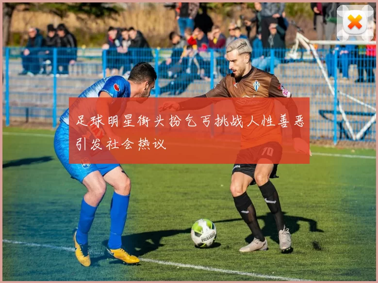 足球明星街头扮乞丐挑战人性善恶引发社会热议
